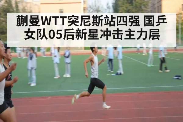 蒯曼WTT突尼斯站四强 国乒女队05后新星冲击主力层