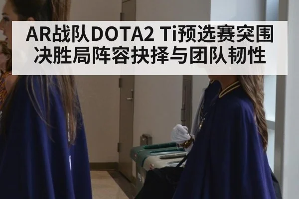 AR战队DOTA2 Ti预选赛突围 决胜局阵容抉择与团队韧性