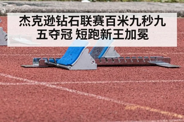 杰克逊钻石联赛百米九秒九五夺冠 短跑新王加冕