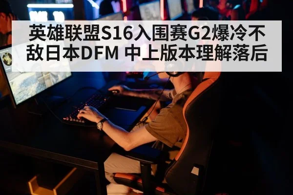 英雄联盟S16入围赛G2爆冷不敌日本DFM 中上版本理解落后