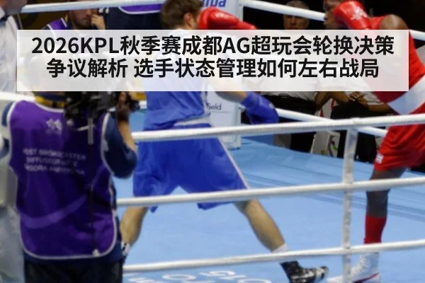 2026KPL秋季赛成都AG超玩会轮换决策争议解析 选手状态管理如何左右战局