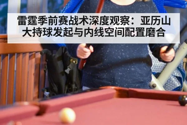 雷霆季前赛战术深度观察：亚历山大持球发起与内线空间配置磨合