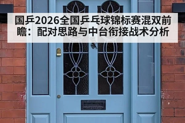 国乒2026全国乒乓球锦标赛混双前瞻：配对思路与中台衔接战术分析